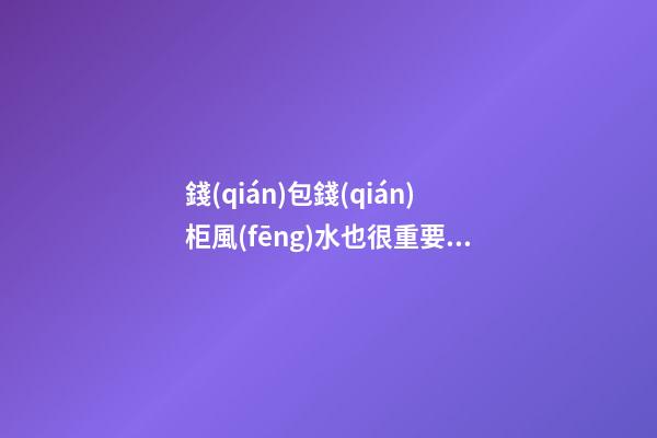 錢(qián)包錢(qián)柜風(fēng)水也很重要 想發(fā)財(cái)就不要忽視財(cái)氣風(fēng)水也很重要 想發(fā)財(cái)